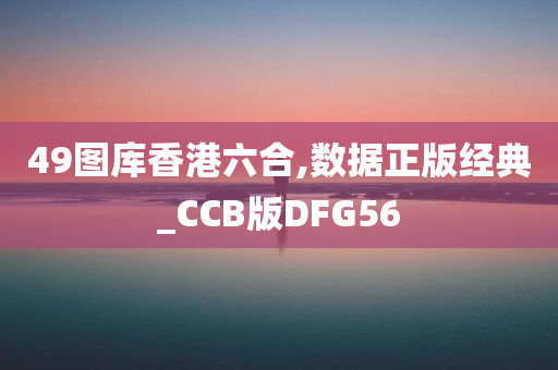 49图库香港六合,数据正版经典_CCB版DFG56