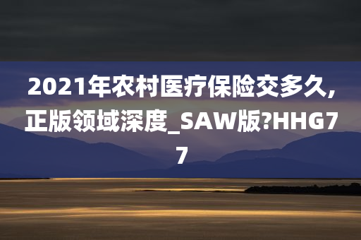 2021年农村医疗保险交多久,正版领域深度_SAW版?HHG77