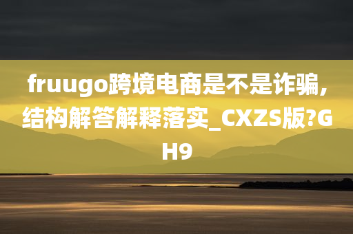 fruugo跨境电商是不是诈骗,结构解答解释落实_CXZS版?GH9