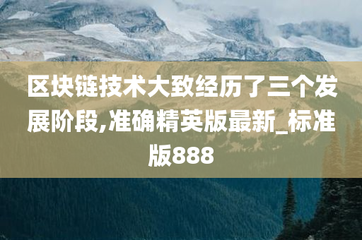 区块链技术大致经历了三个发展阶段,准确精英版最新_标准版888