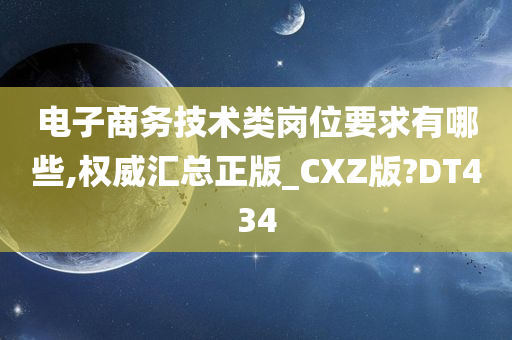 电子商务技术类岗位要求有哪些,权威汇总正版_CXZ版?DT434