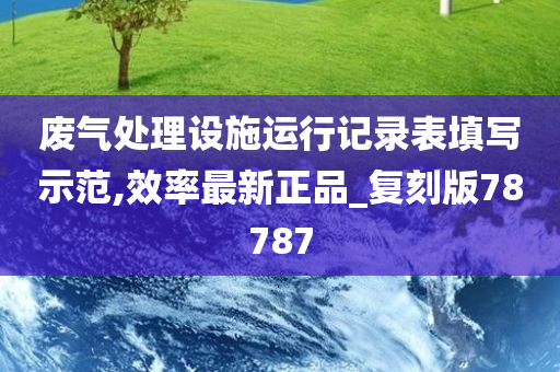 废气处理设施运行记录表填写示范,效率最新正品_复刻版78787