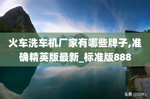 火车洗车机厂家有哪些牌子,准确精英版最新_标准版888