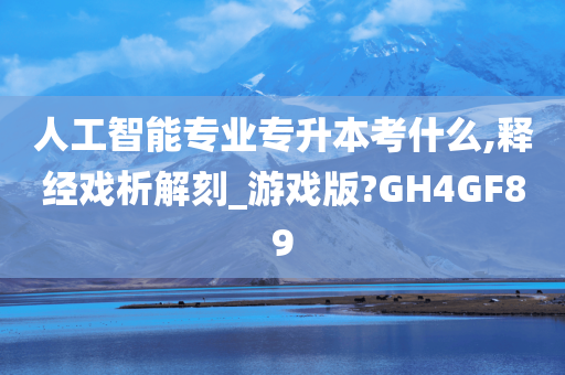 人工智能专业专升本考什么,释经戏析解刻_游戏版?GH4GF89