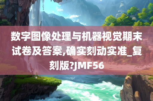 数字图像处理与机器视觉期末试卷及答案,确实刻动实准_复刻版?JMF56