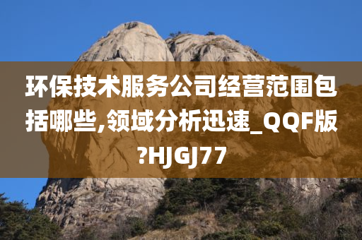 环保技术服务公司经营范围包括哪些,领域分析迅速_QQF版?HJGJ77