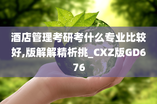 酒店管理考研考什么专业比较好,版解解精析挑_CXZ版GD676