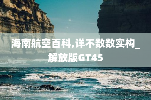 海南航空百科,详不数数实构_解放版GT45