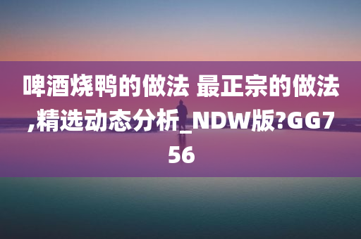 啤酒烧鸭的做法 最正宗的做法,精选动态分析_NDW版?GG756