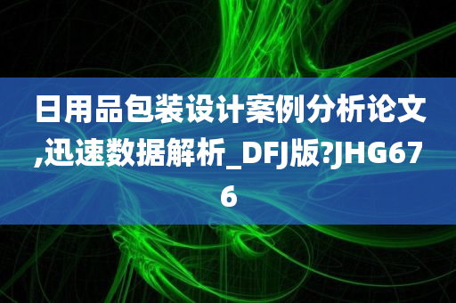 日用品包装设计案例分析论文,迅速数据解析_DFJ版?JHG676