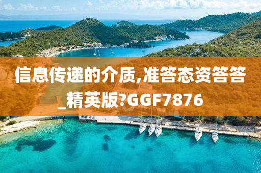 信息传递的介质,准答态资答答_精英版?GGF7876