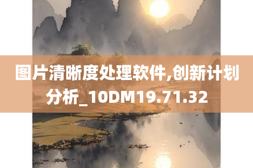 图片清晰度处理软件,创新计划分析_10DM19.71.32