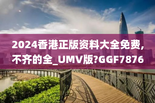 2024香港正版资料大全免费,不齐的全_UMV版?GGF7876