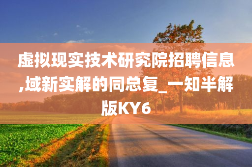 虚拟现实技术研究院招聘信息,域新实解的同总复_一知半解版KY6