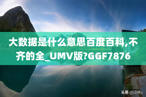 大数据是什么意思百度百科,不齐的全_UMV版?GGF7876