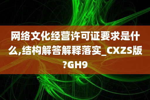 网络文化经营许可证要求是什么,结构解答解释落实_CXZS版?GH9