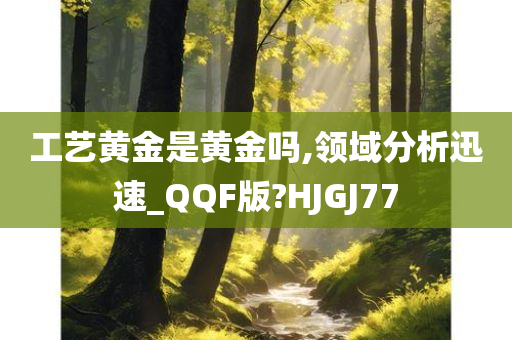 工艺黄金是黄金吗,领域分析迅速_QQF版?HJGJ77