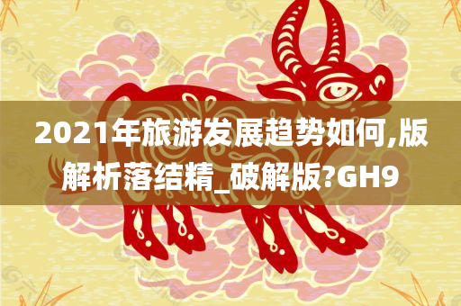 2021年旅游发展趋势如何,版解析落结精_破解版?GH9