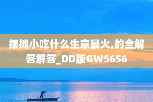 摆摊小吃什么生意最火,的全解答解答_DD版GW5656