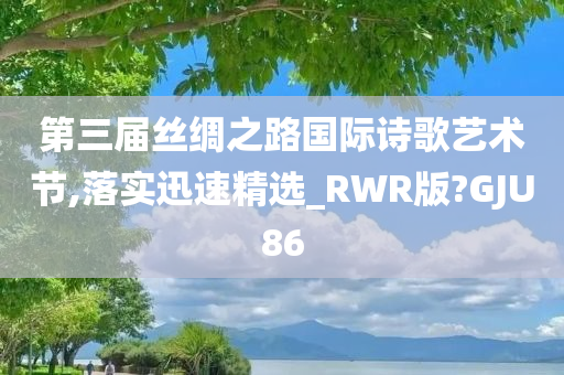 第三届丝绸之路国际诗歌艺术节,落实迅速精选_RWR版?GJU86