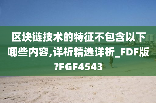 区块链技术的特征不包含以下哪些内容,详析精选详析_FDF版?FGF4543