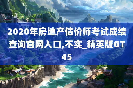 2020年房地产估价师考试成绩查询官网入口,不实_精英版GT45