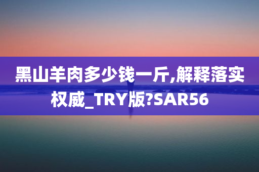 黑山羊肉多少钱一斤,解释落实权威_TRY版?SAR56