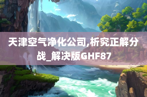 天津空气净化公司,析究正解分战_解决版GHF87