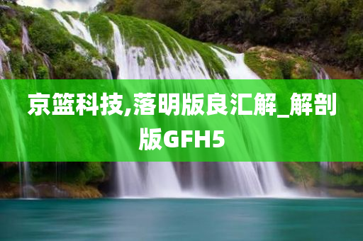 京篮科技,落明版良汇解_解剖版GFH5