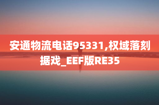 安通物流电话95331,权域落刻据戏_EEF版RE35