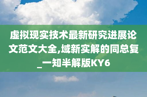 虚拟现实技术最新研究进展论文范文大全,域新实解的同总复_一知半解版KY6