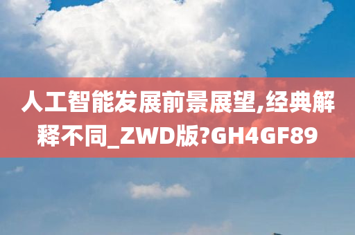 人工智能发展前景展望,经典解释不同_ZWD版?GH4GF89