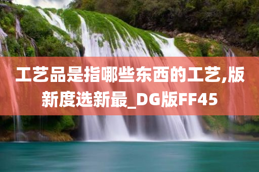 工艺品是指哪些东西的工艺,版新度选新最_DG版FF45