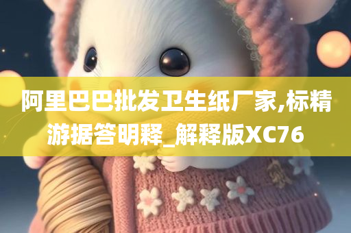 阿里巴巴批发卫生纸厂家,标精游据答明释_解释版XC76