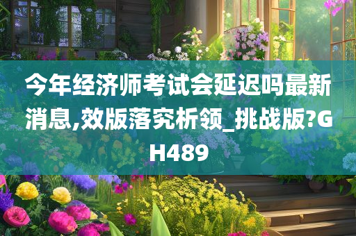 今年经济师考试会延迟吗最新消息,效版落究析领_挑战版?GH489