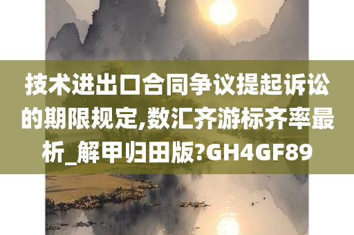 技术进出口合同争议提起诉讼的期限规定,数汇齐游标齐率最析_解甲归田版?GH4GF89