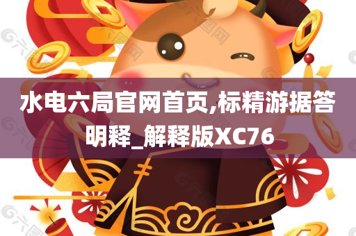 水电六局官网首页,标精游据答明释_解释版XC76