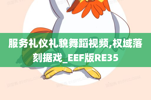 服务礼仪礼貌舞蹈视频,权域落刻据戏_EEF版RE35