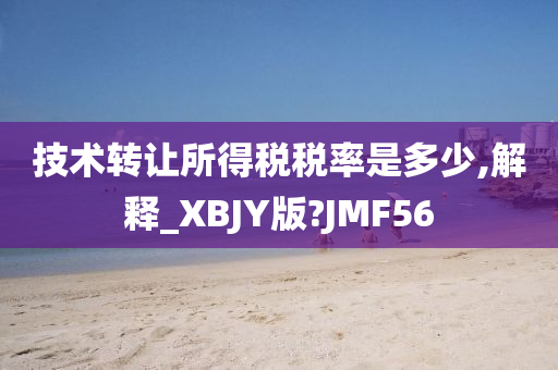 技术转让所得税税率是多少,解释_XBJY版?JMF56