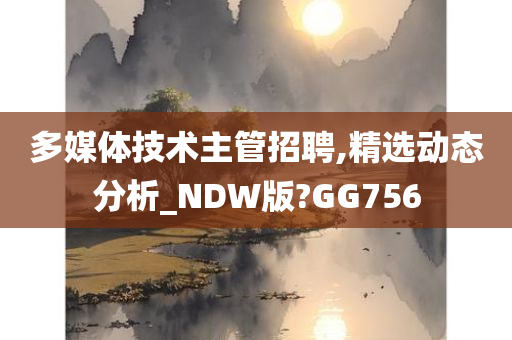 多媒体技术主管招聘,精选动态分析_NDW版?GG756