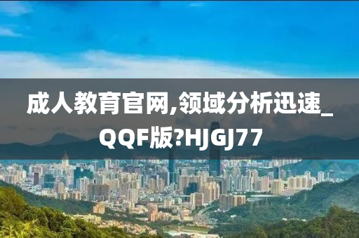 成人教育官网,领域分析迅速_QQF版?HJGJ77