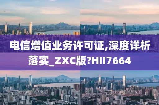 电信增值业务许可证,深度详析落实_ZXC版?HII7664