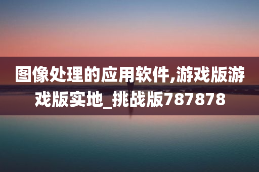 图像处理的应用软件,游戏版游戏版实地_挑战版787878