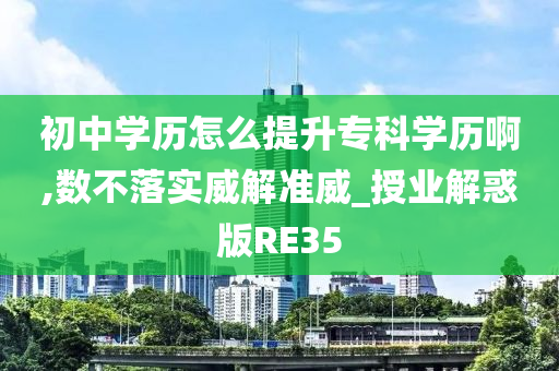 初中学历怎么提升专科学历啊,数不落实威解准威_授业解惑版RE35