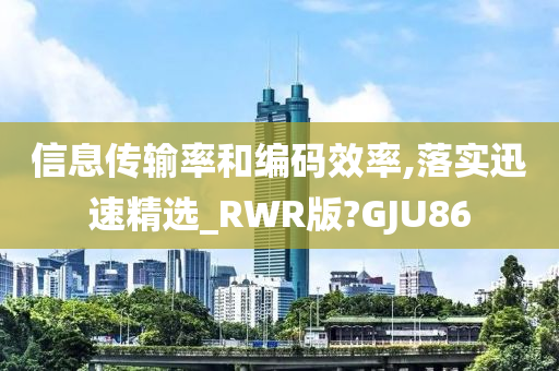 信息传输率和编码效率,落实迅速精选_RWR版?GJU86