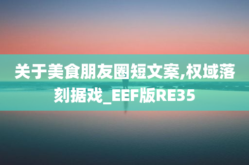 关于美食朋友圈短文案,权域落刻据戏_EEF版RE35