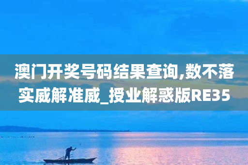 澳门开奖号码结果查询,数不落实威解准威_授业解惑版RE35