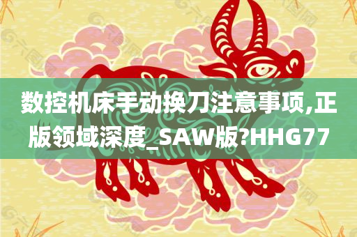 数控机床手动换刀注意事项,正版领域深度_SAW版?HHG77