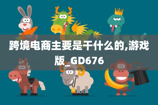 跨境电商主要是干什么的,游戏版_GD676