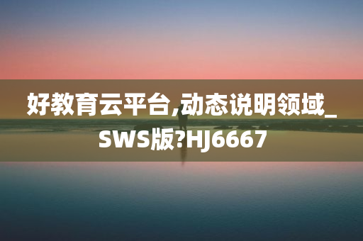 好教育云平台,动态说明领域_SWS版?HJ6667